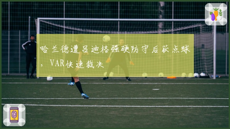 哈兰德遭吕迪格强硬防守后获点球，VAR快速裁决