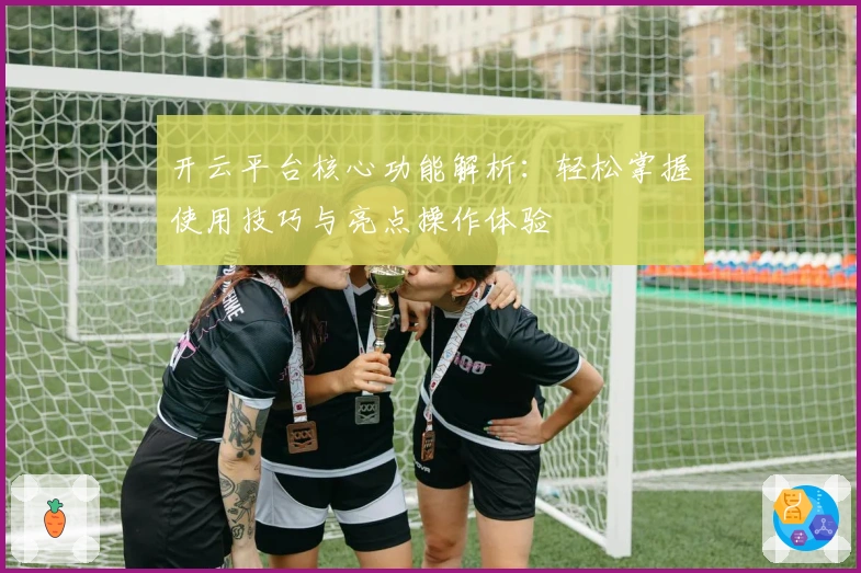 开云平台核心功能解析:轻松掌握使用技巧与亮点操作体验