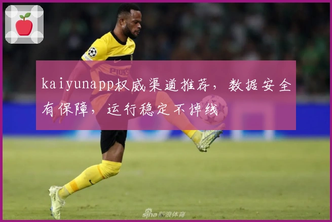 kaiyunapp权威渠道推荐，数据安全有保障，运行稳定不掉线