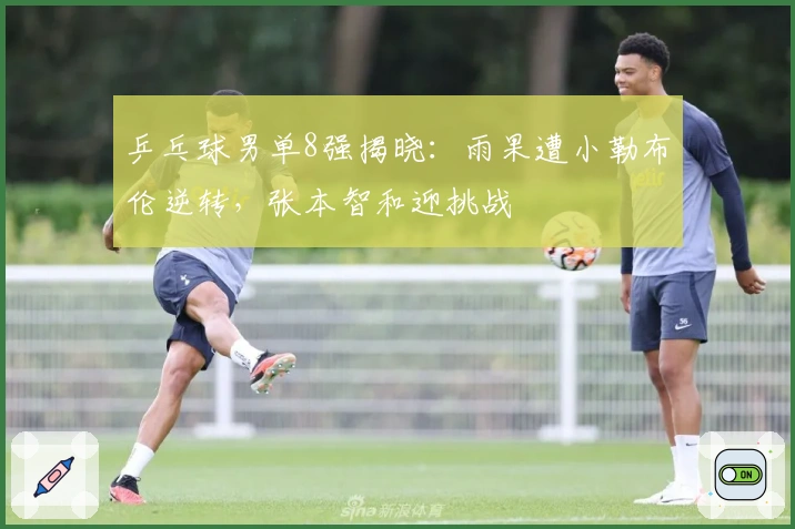 乒乓球男单8强揭晓：雨果遭小勒布伦逆转，张本智和迎挑战