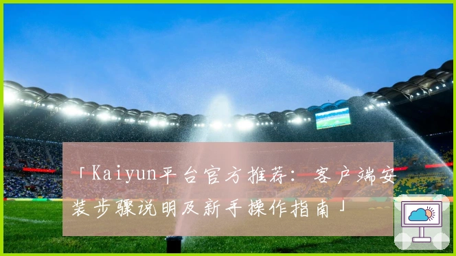 「Kaiyun平台官方推荐：客户端安装步骤说明及新手操作指南」