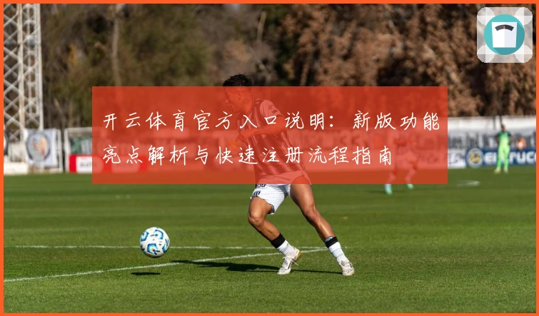 开云体育官方入口说明：新版功能亮点解析与快速注册流程指南
