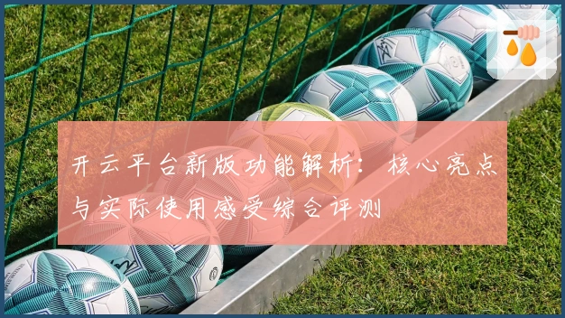 开云平台新版功能解析：核心亮点与实际使用感受综合评测