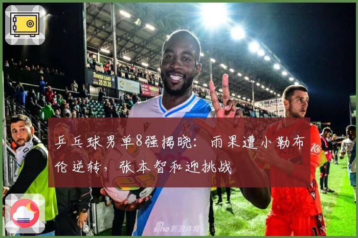 乒乓球男单8强揭晓：雨果遭小勒布伦逆转，张本智和迎挑战