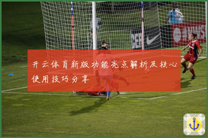 开云体育新版功能亮点解析及核心使用技巧分享