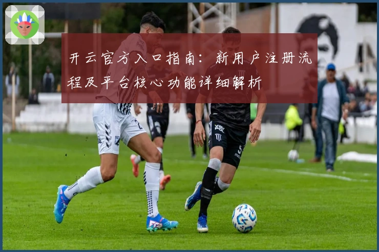 开云官方入口指南：新用户注册流程及平台核心功能详细解析