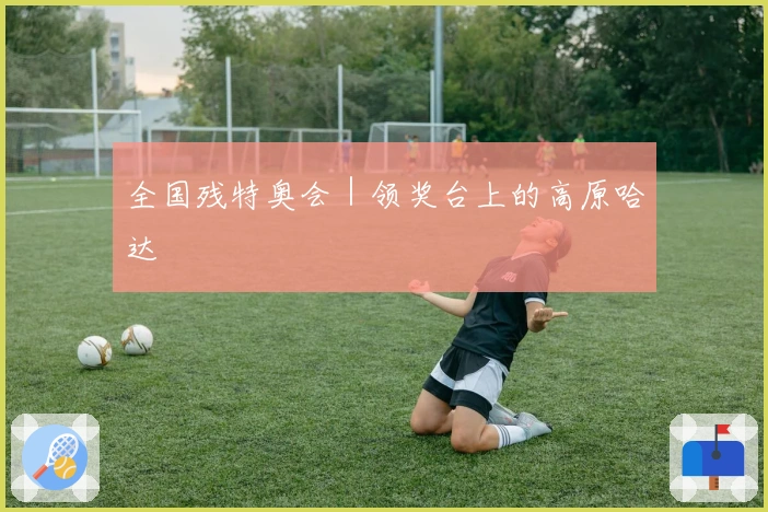 全国残特奥会｜领奖台上的高原哈达