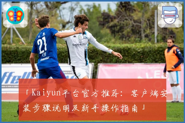 「Kaiyun平台官方推荐：客户端安装步骤说明及新手操作指南」