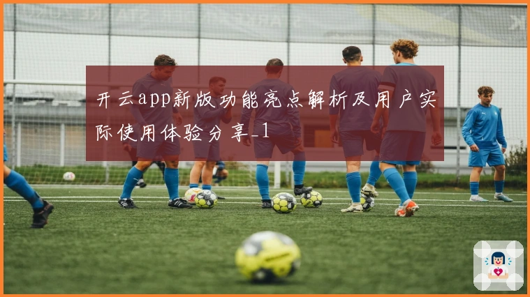 开云app新版功能亮点解析及用户实际使用体验分享_1