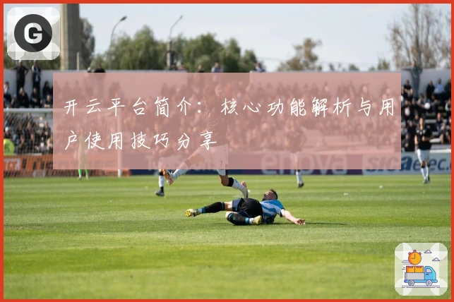 开云平台简介:核心功能解析与用户使用技巧分享