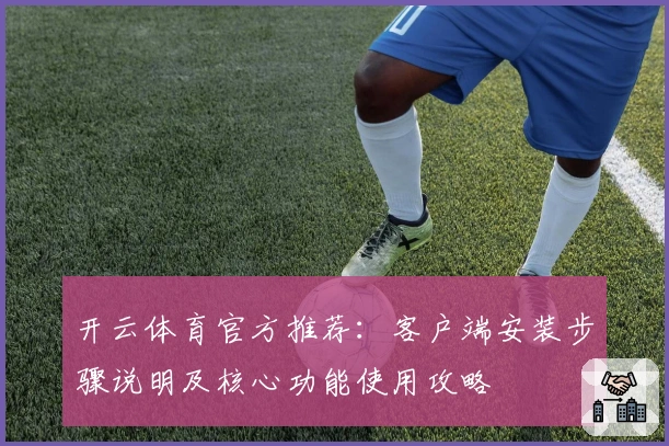 开云体育官方推荐：客户端安装步骤说明及核心功能使用攻略