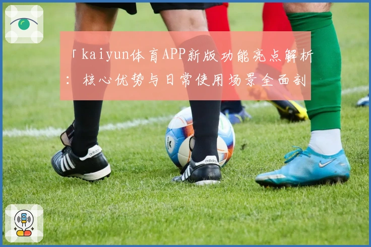 「kaiyun体育APP新版功能亮点解析：核心优势与日常使用场景全面剖析」