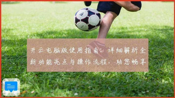 开云电脑版使用指南：详细解析全新功能亮点与操作流程，助您畅享便捷体验
