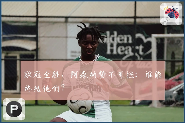 欧冠全胜，阿森纳势不可挡：谁能终结他们？