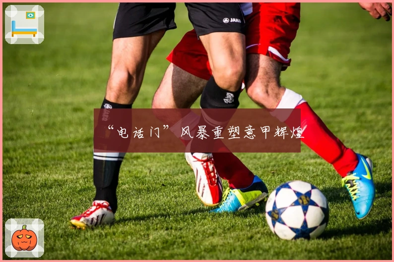 “电话门”风暴重塑意甲辉煌