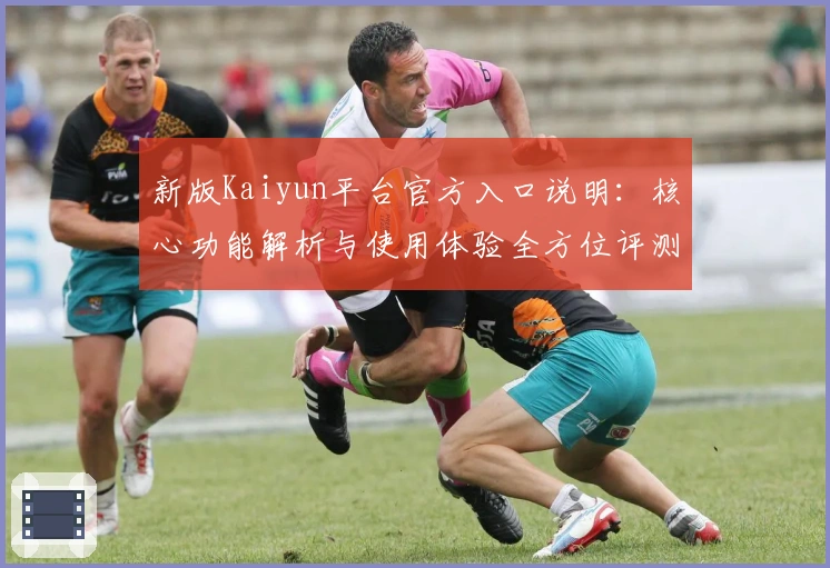 新版Kaiyun平台官方入口说明：核心功能解析与使用体验全方位评测