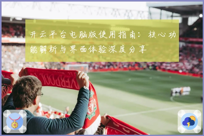 开云平台电脑版使用指南：核心功能解析与界面体验深度分享