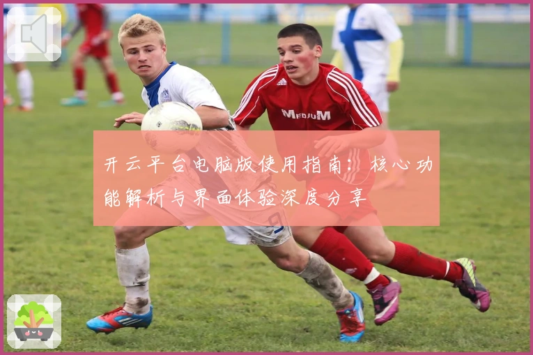 开云平台电脑版使用指南：核心功能解析与界面体验深度分享