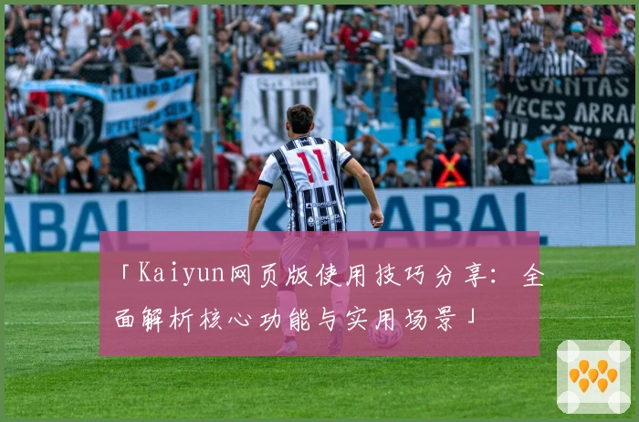 「Kaiyun网页版使用技巧分享：全面解析核心功能与实用场景」