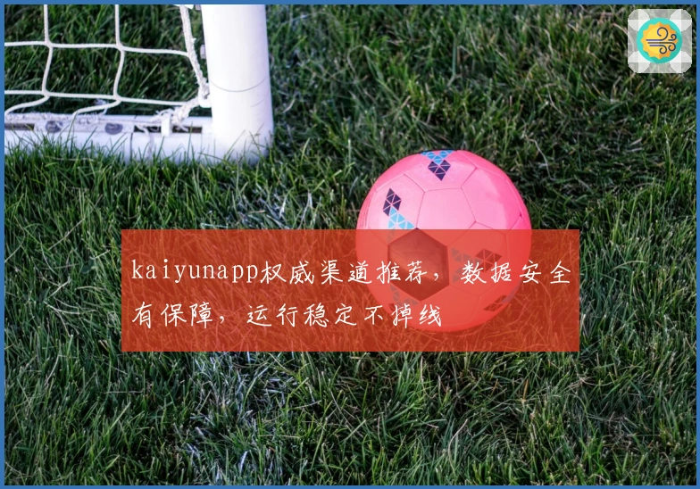kaiyunapp权威渠道推荐，数据安全有保障，运行稳定不掉线