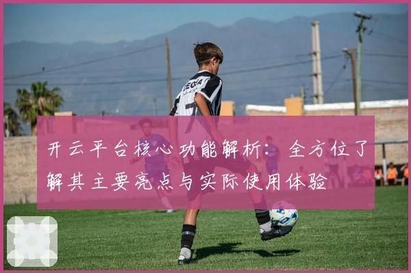 开云平台核心功能解析：全方位了解其主要亮点与实际使用体验