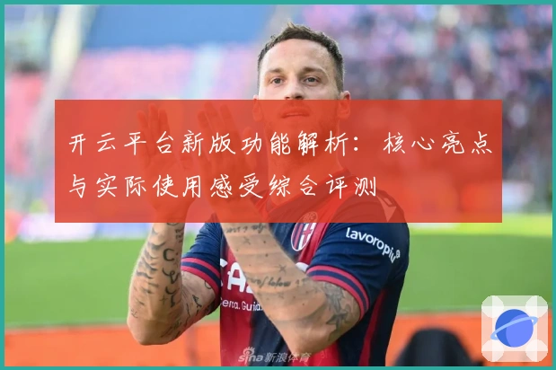 开云平台新版功能解析:核心亮点与实际使用感受综合评测