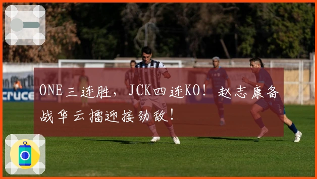 ONE三连胜，JCK四连KO！赵志康备战华云擂迎接劲敌！