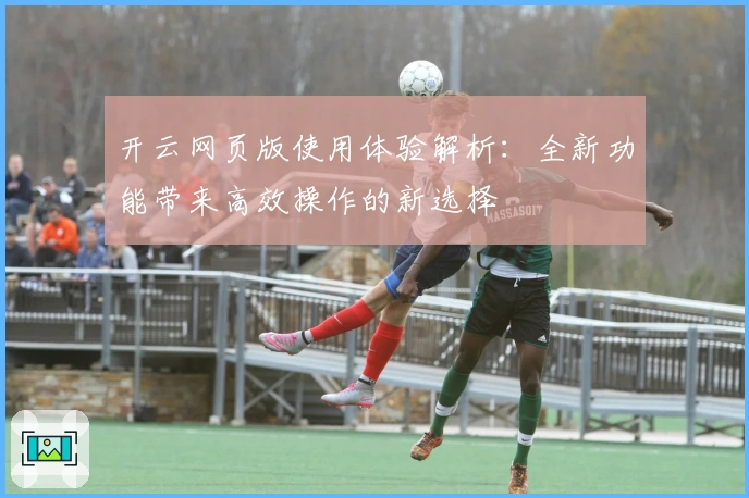 开云网页版使用体验解析：全新功能带来高效操作的新选择