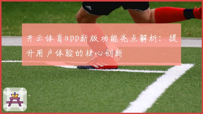 开云体育app新版功能亮点解析：提升用户体验的核心创新