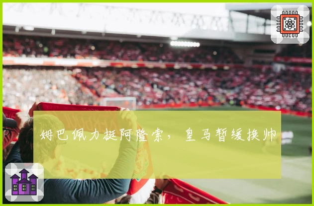 姆巴佩力挺阿隆索，皇马暂缓换帅