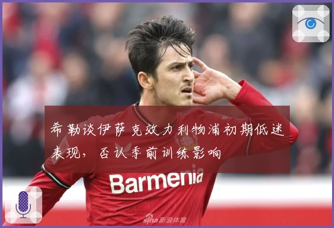 希勒谈伊萨克效力利物浦初期低迷表现，否认季前训练影响