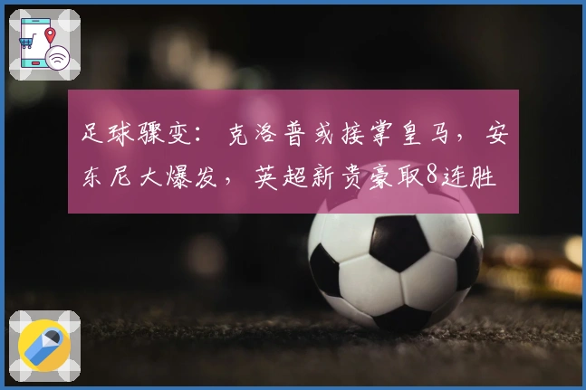 足球骤变：克洛普或接掌皇马，安东尼大爆发，英超新贵豪取8连胜