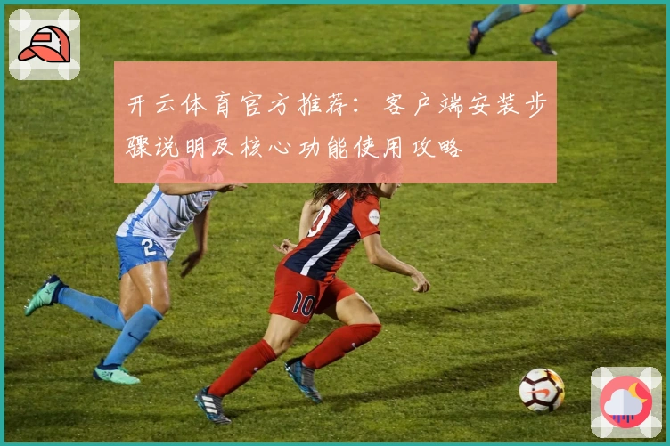开云体育官方推荐：客户端安装步骤说明及核心功能使用攻略