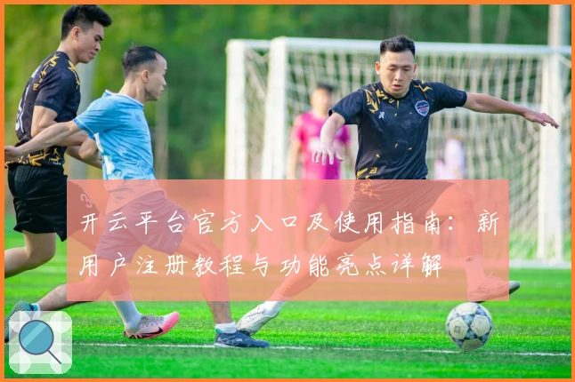 开云平台官方入口及使用指南：新用户注册教程与功能亮点详解