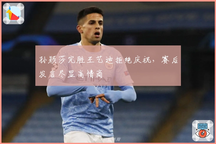 孙颖莎完胜王艺迪拒绝庆祝，赛后发言尽显高情商